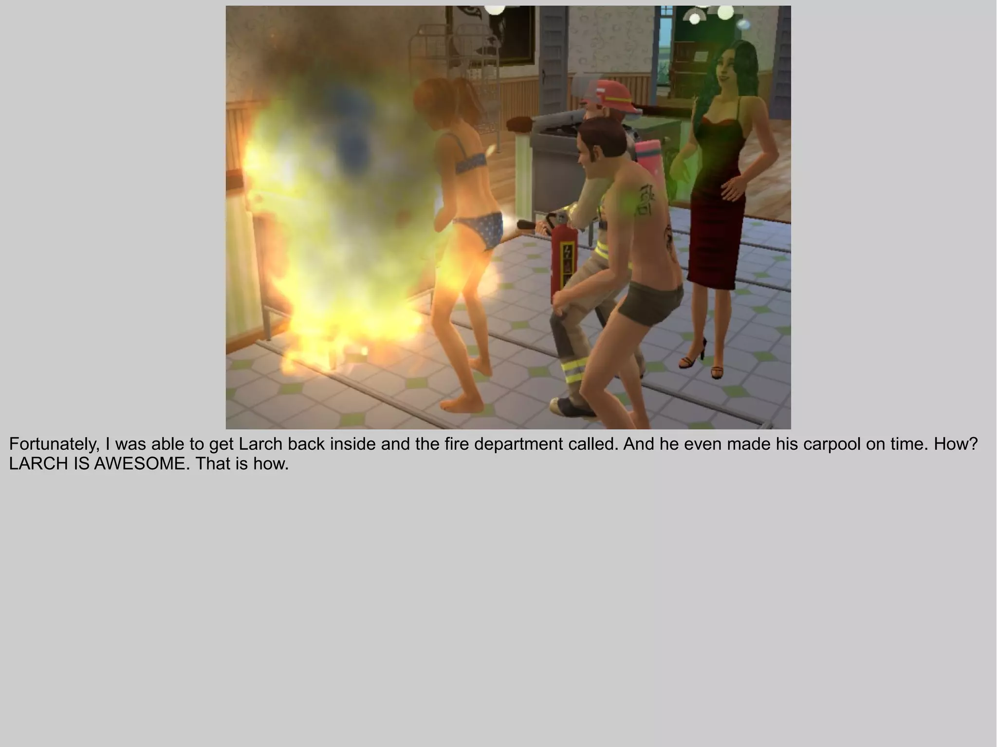 Fortunately, I was able to get Larch back inside and the fire department called. And he even made his carpool on time. How?
LARCH IS AWESOME. That is how.
 