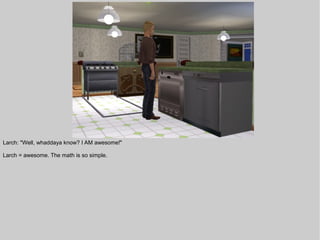 Larch: "Well, whaddaya know? I AM awesome!"

Larch = awesome. The math is so simple.
 