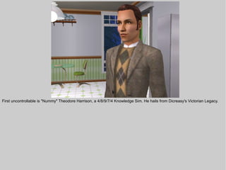 First uncontrollable is "Nummy" Theodore Harrison, a 4/8/9/7/4 Knowledge Sim. He hails from Dicreasy's Victorian Legacy.
 