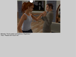 Miranda: "You're pretty nummylicious, Regalness."
Theo: "Please don't touch me."
 