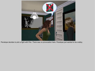 Penelope decides to pick a fight with Pen. There was no provocation here. Penelope just wanted to be crabby.
 