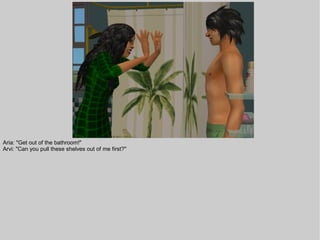 Aria: "Get out of the bathroom!"
Arvi: "Can you pull these shelves out of me first?"
 