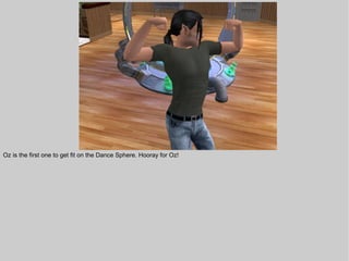 Oz is the first one to get fit on the Dance Sphere. Hooray for Oz!
 