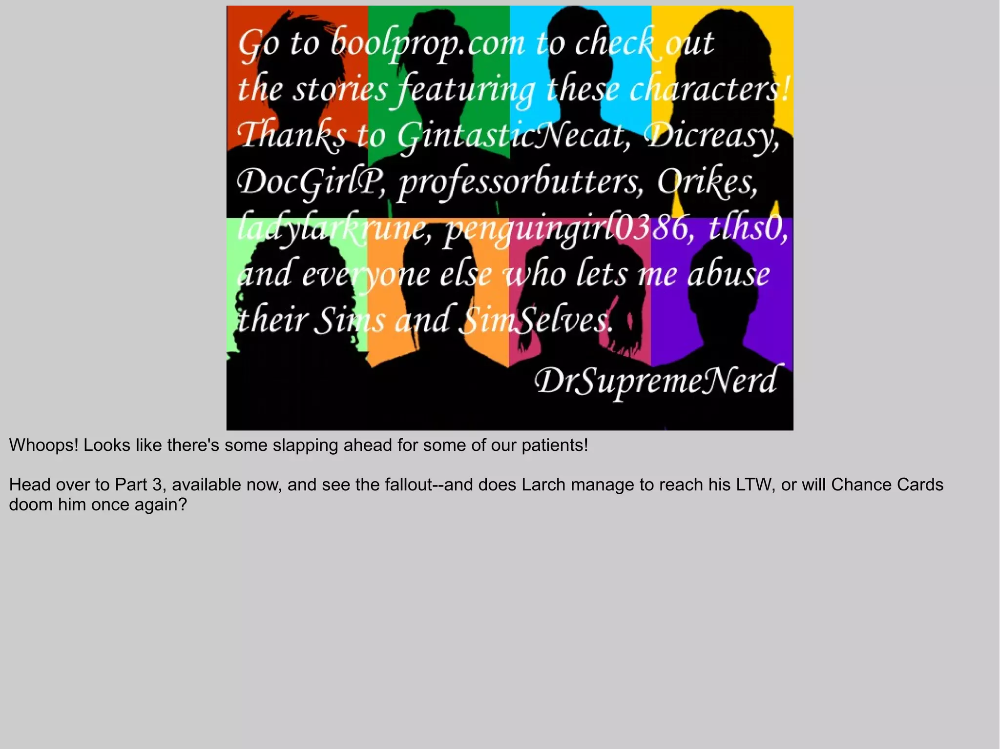 Whoops! Looks like there's some slapping ahead for some of our patients!

Head over to Part 3, available now, and see the fallout--and does Larch manage to reach his LTW, or will Chance Cards
doom him once again?
 