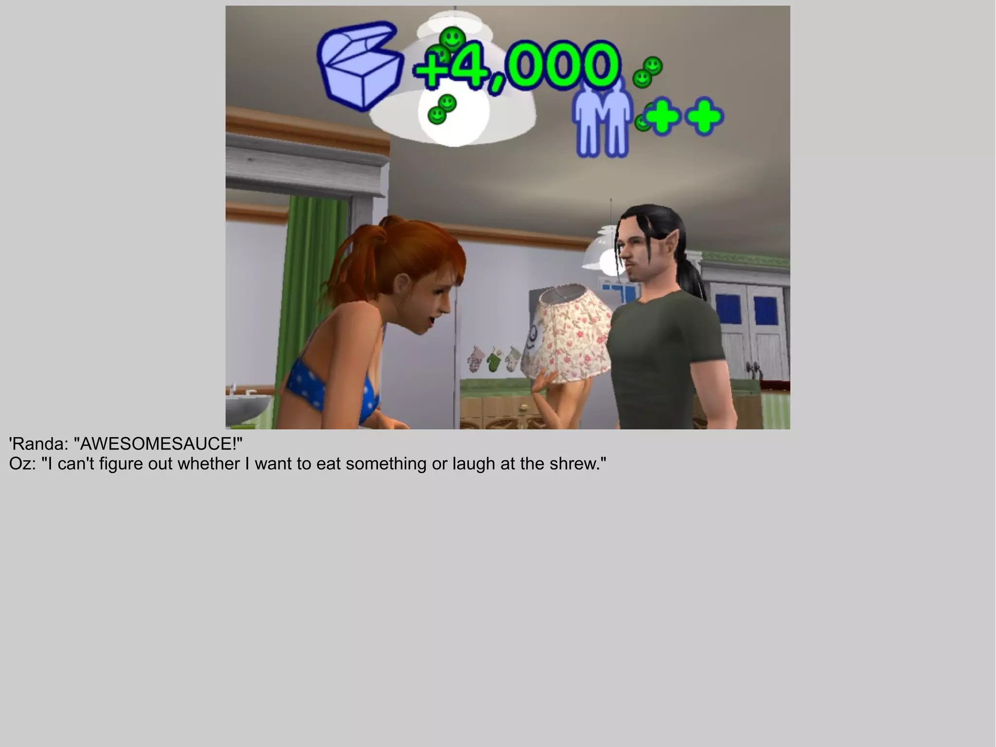 'Randa: "AWESOMESAUCE!"
Oz: "I can't figure out whether I want to eat something or laugh at the shrew."
 