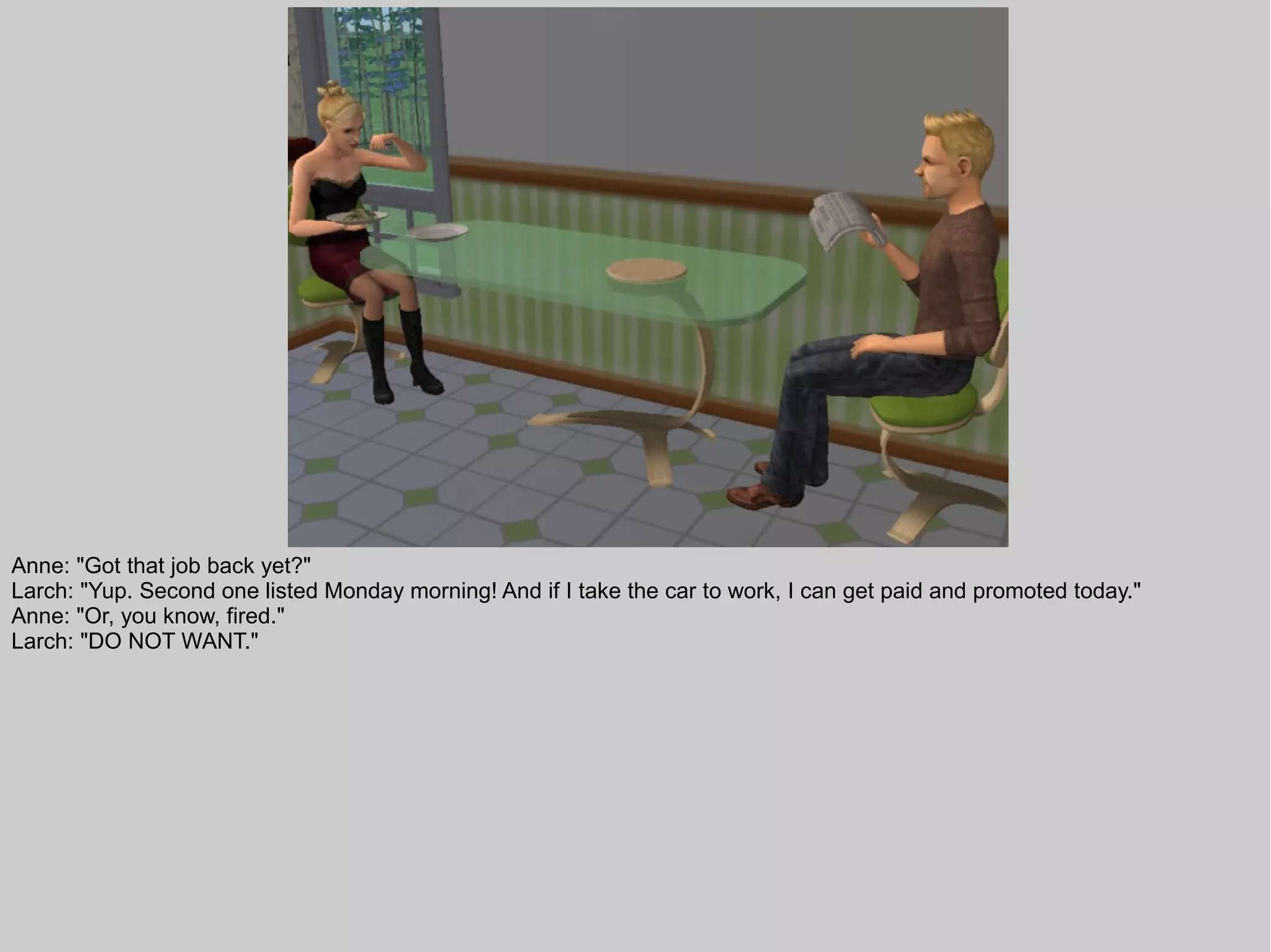 Anne: "Got that job back yet?"
Larch: "Yup. Second one listed Monday morning! And if I take the car to work, I can get paid and promoted today."
Anne: "Or, you know, fired."
Larch: "DO NOT WANT."
 
