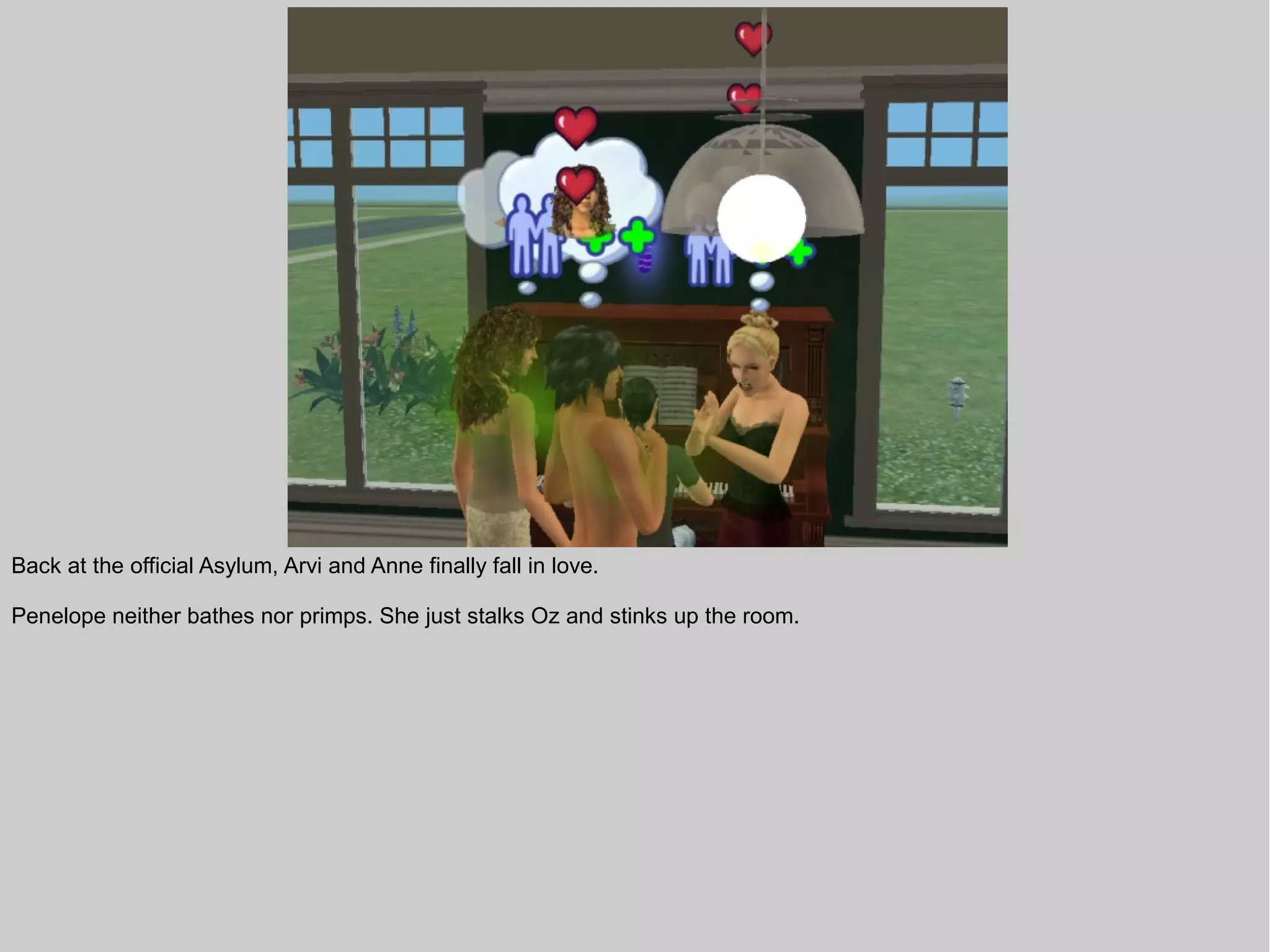 Back at the official Asylum, Arvi and Anne finally fall in love.

Penelope neither bathes nor primps. She just stalks Oz and stinks up the room.
 