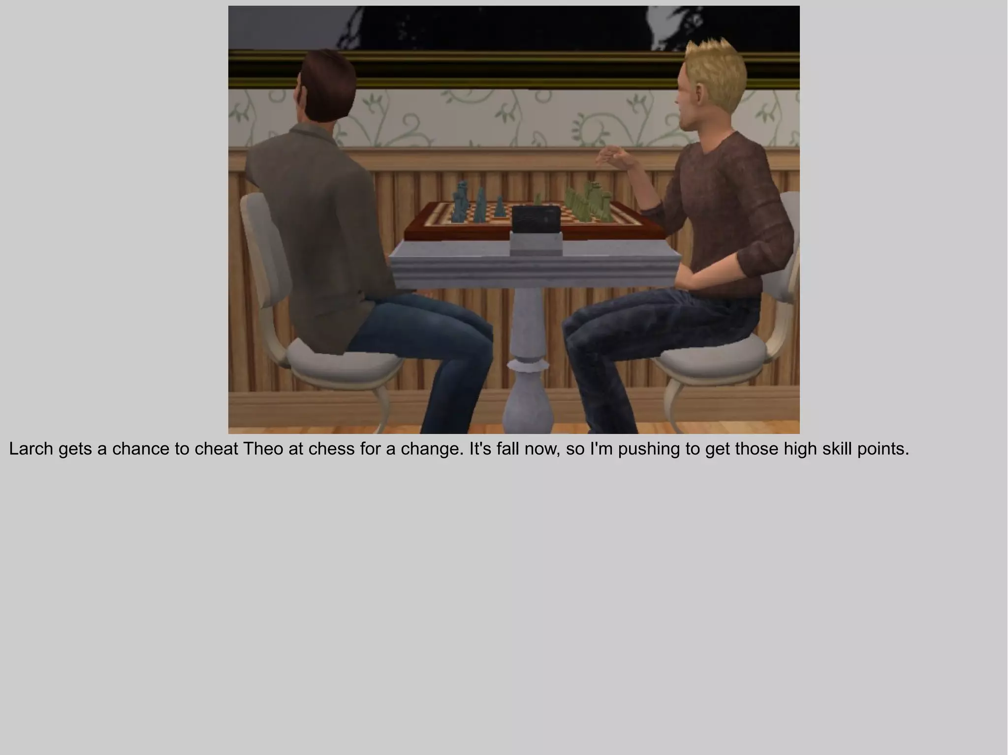 Larch gets a chance to cheat Theo at chess for a change. It's fall now, so I'm pushing to get those high skill points.
 