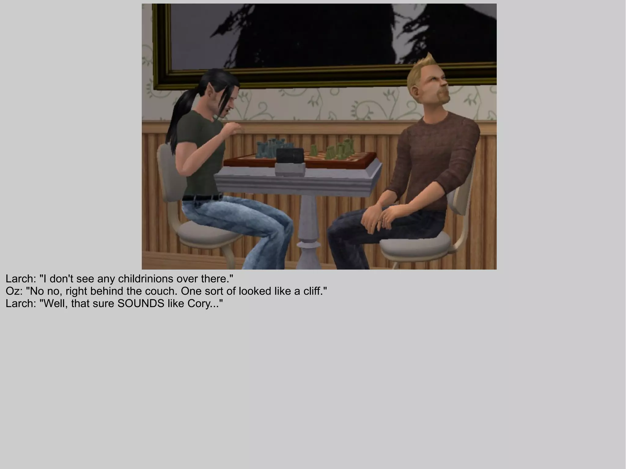 Larch: "I don't see any childrinions over there."
Oz: "No no, right behind the couch. One sort of looked like a cliff."
Larch: "Well, that sure SOUNDS like Cory..."
 