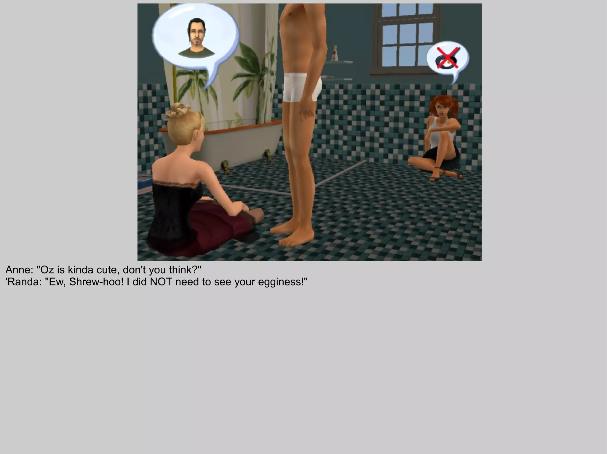 Anne: "Oz is kinda cute, don't you think?"
'Randa: "Ew, Shrew-hoo! I did NOT need to see your egginess!"
 