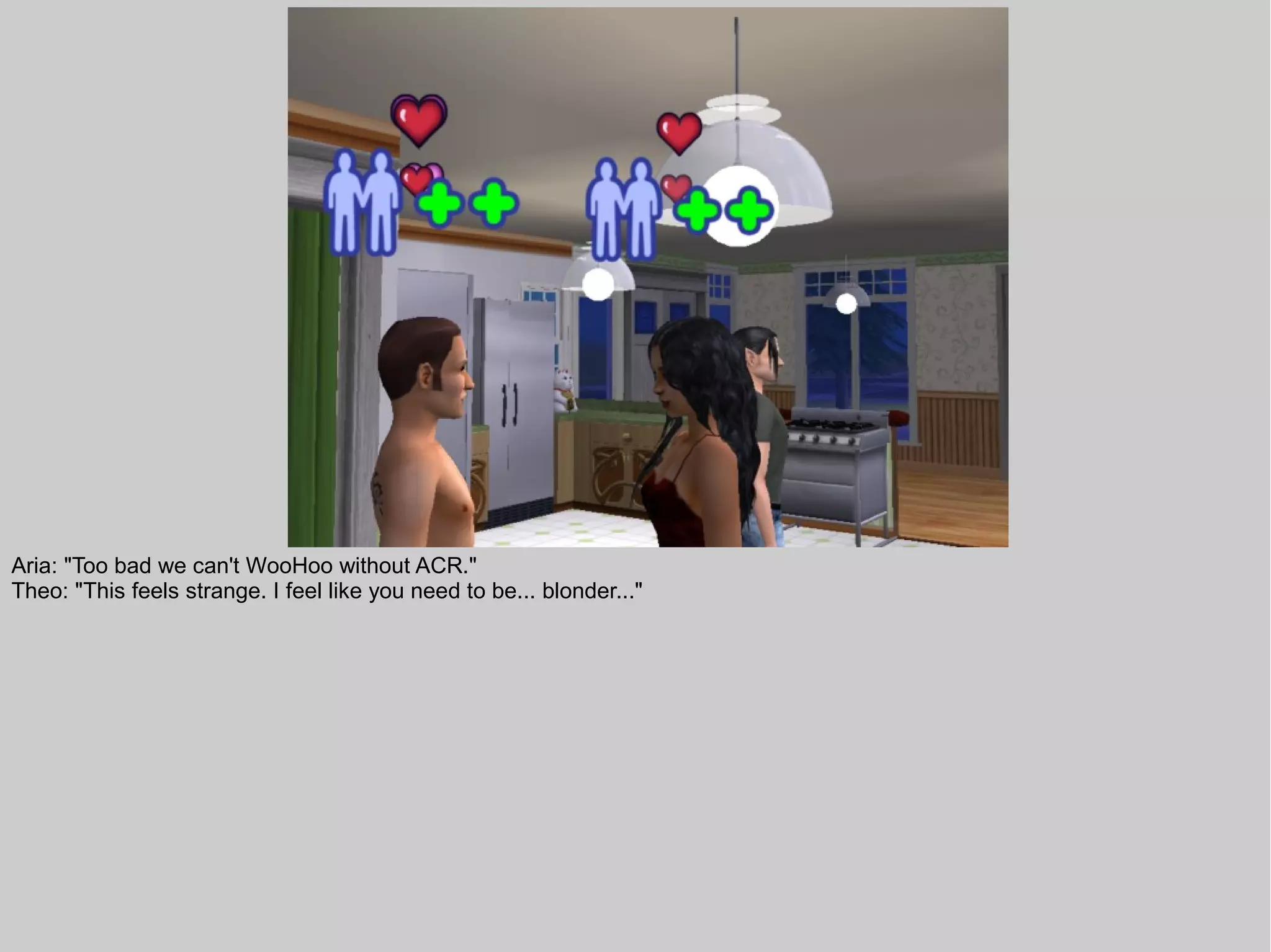 Aria: "Too bad we can't WooHoo without ACR."
Theo: "This feels strange. I feel like you need to be... blonder..."
 