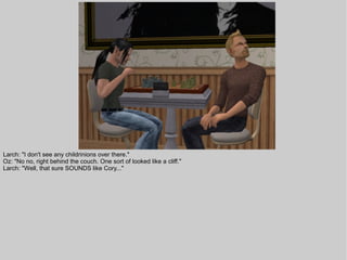 Larch: "I don't see any childrinions over there."
Oz: "No no, right behind the couch. One sort of looked like a cliff."
Larch: "Well, that sure SOUNDS like Cory..."
 