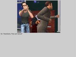 Oz: "Ahahahaha, Theo can't dance!"
 