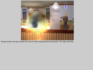 'Randa couldn't wait two minutes for Larch to finish cooking dinner for everyone. Two days, two fires.
 