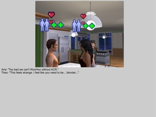 Aria: "Too bad we can't WooHoo without ACR."
Theo: "This feels strange. I feel like you need to be... blonder..."
 