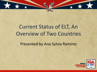 Current Status of ELT, AnOverview of TwoCountries Presentedby Ana Sylvia Ramirez 