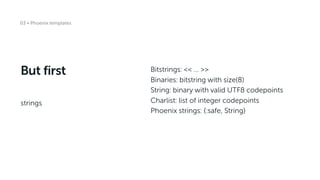 But first
strings
03 • Phoenix templates
Bitstrings: << … >>
Binaries: bitstring with size(8)
String: binary with valid UTF8 codepoints
Charlist: list of integer codepoints
Phoenix strings: {:safe, String}
 