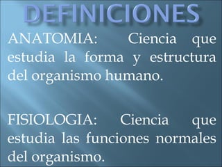 ANATOMIA:  Ciencia que estudia la forma y estructura del organismo humano. FISIOLOGIA: Ciencia que estudia las funciones normales del organismo.  