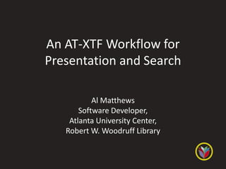 An AT-XTF Workflow for
Presentation and Search

           Al Matthews
       Software Developer,
    Atlanta University Center,
   Robert W. Woodruff Library
 