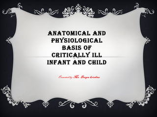 ANATOMICAL AND
PHYSIOLOGICAL
BASIS OF
CRITICALLY ILL
INFANT AND CHILD
Presented by: Ms. Deepa krishna
 