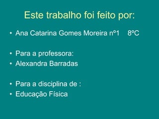 Este trabalho foi feito por:
• Ana Catarina Gomes Moreira nº1 8ºC
• Para a professora:
• Alexandra Barradas
• Para a disciplina de :
• Educação Física
 