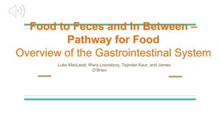 Food to Feces and In Between –
Pathway for Food
Overview of the Gastrointestinal System
Luke MacLeod, Wara Lounsbury, Tejinder Kaur, and James
O’Brien
 