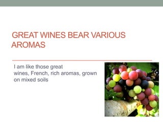 GREAT WINES BEAR VARIOUS
AROMAS

I am like those great
wines, French, rich aromas, grown
on mixed soils
 