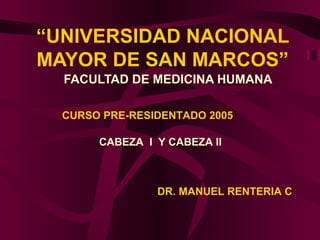 “UNIVERSIDAD NACIONAL
MAYOR DE SAN MARCOS”
FACULTAD DE MEDICINA HUMANA
CABEZA I Y CABEZA II
DR. MANUEL RENTERIA C
CURSO PRE-RESIDENTADO 2005
 