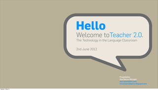 Hello
                    Welcome toTeacher 2.0.
                    The Technology in the Language Classroom

                    2nd June 2012




                                                Presentation
                                                Ana Ramos Marugán
                                                ana.ramos@me.com
                                                www.tuercadepino.blogspot.com

Monday, 21 May 12
 