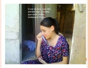 O pai de Ana, que não admitia isso, mandou que seus irmãos matassem Pedro.
