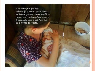 Ana tem uma gravidez sofrida, já que seu pai e seus irmãos a ignoram. Mas seu filho nasce com muita saúde e como é parecido com o pai, Ana lhe dá o nome de Pedro.