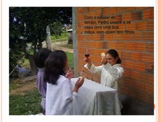 Com o passar do tempo, Pedro cresce e se casa com uma boa moça, com quem tem filhos.