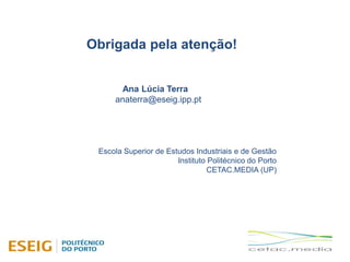 Obrigada pela atenção!
Ana Lúcia Terra
anaterra@eseig.ipp.pt
Escola Superior de Estudos Industriais e de Gestão
Instituto Politécnico do Porto
CETAC.MEDIA (UP)
 