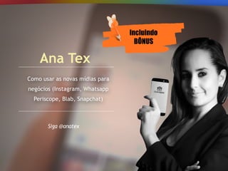 Como usar as novas mídias para
negócios (Instagram, Whatsapp
Periscope, Blab, Snapchat)
Ana Tex
Siga @anatex
Incluindo
BÔNUS
 