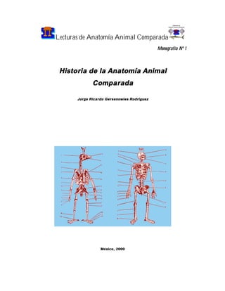 Lecturas de Anatomía Animal Comparada
                                             Monografía Nº 1



 Historia de la Anatomía Animal
              Comparada

       Jorge Ricardo Gersenowies Rodríguez




                  México, 2000
 