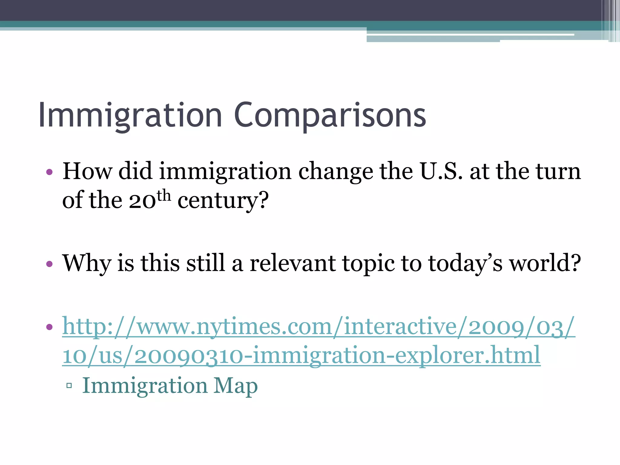 Immigration ComparisonsHow did immigration change the U.S. at the turn of the 20th century?Why is this still a relevant topic to today’s world?http://www.nytimes.com/interactive/2009/03/10/us/20090310-immigration-explorer.htmlImmigration Map