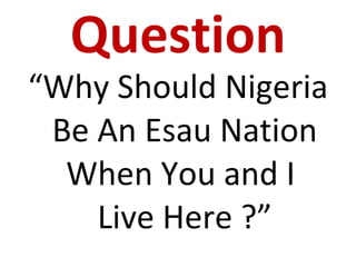 Question “ Why Should Nigeria Be An Esau Nation When You and I  Live Here ?” 