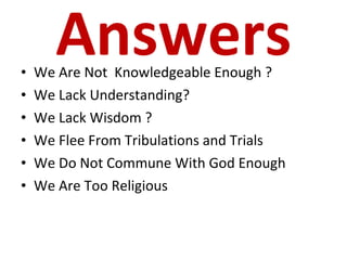 Answers We Are Not  Knowledgeable Enough ? We Lack Understanding? We Lack Wisdom ? We Flee From Tribulations and Trials We Do Not Commune With God Enough We Are Too Religious 