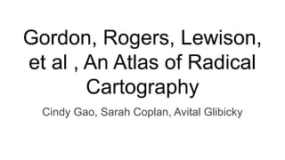 Gordon, Rogers, Lewison,
et al , An Atlas of Radical
Cartography
Cindy Gao, Sarah Coplan, Avital Glibicky
 