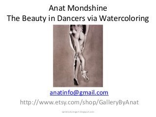 Anat Mondshine
The Beauty in Dancers via Watercoloring
anatinfo@gmail.com
http://www.etsy.com/shop/GalleryByAnat
watercoloringart.blogspot.com
 