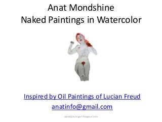 Anat Mondshine
Naked Paintings in Watercolor
Inspired by Oil Paintings of Lucian Freud
anatinfo@gmail.com
watercoloringart.blogspot.com
 