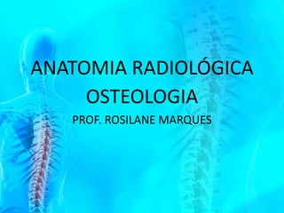 ANATOMIA RADIOLÓGICA
OSTEOLOGIA
PROF. ROSILANE MARQUES
 