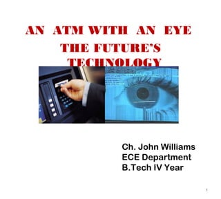 AN ATM WITH AN EYE
THE FUTURE’S
TECHNOLOGY
1
Ch. John Williams
ECE Department
B.Tech IV Year
 