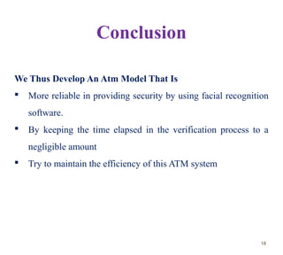 Conclusion
We Thus Develop An Atm Model That Is
 More reliable in providing security by using facial recognition
software...
