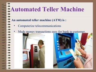 Automated Teller Machine
An automated teller machine (ATM) is :
• Computerize telecommunications
• Made money transactions easy for bank to customer.
3
 