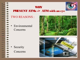 WHY
PRESENT ATMs -> ATMwith an eye
TWO REASONS :
• Environmental
Concerns
• Security
Concerns
4
 