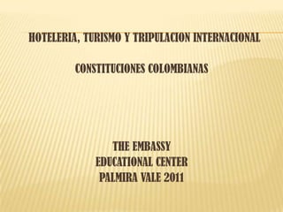  HOTELERIA, TURISMO Y TRIPULACION INTERNACIONAL CONSTITUCIONES COLOMBIANAS THE EMBASSY  EDUCATIONAL CENTER PALMIRA VALE 2011 