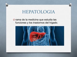 HEPATOLOGIA
O rama de la medicina que estudia las
funciones y los trastornos del hígado.
 