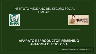 APARATO REPRODUCTOR FEMENINO
ANATOMÍA E HISTOLOGÍA
INSTITUTO MEXICANO DEL SEGURO SOCIAL
UMF #82
MPSS DANIELCASTILLO SÁNCHEZ
 