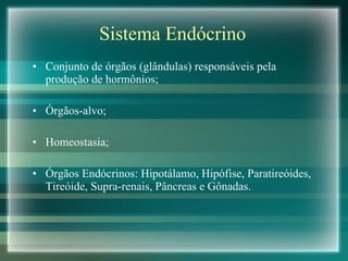 Sistema Endócrino Conjunto de órgãos (glândulas) responsáveis pela produção de hormônios; Órgãos-alvo; Homeostasia; Órgãos Endócrinos: Hipotálamo, Hipófise, Paratireóides, Tireóide, Supra-renais, Pâncreas e Gônadas. 